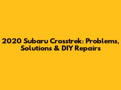 2020 Subaru Crosstrek: Problems, Solutions & DIY Repairs