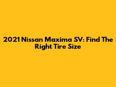 2021 Nissan Maxima SV: Find The Right Tire Size