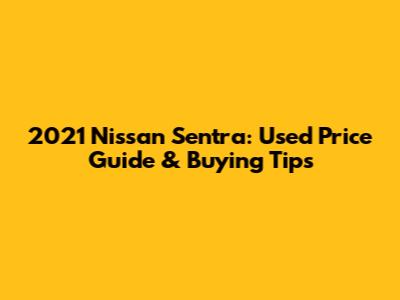 2021 Nissan Sentra: Used Price Guide & Buying Tips