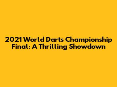 2021 World Darts Championship Final: A Thrilling Showdown