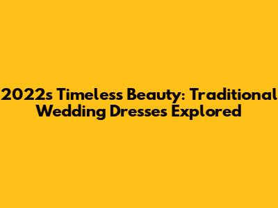 2022's Timeless Beauty: Traditional Wedding Dresses Explored