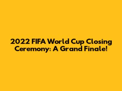 2022 FIFA World Cup Closing Ceremony: A Grand Finale!