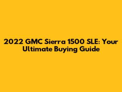 2022 GMC Sierra 1500 SLE: Your Ultimate Buying Guide