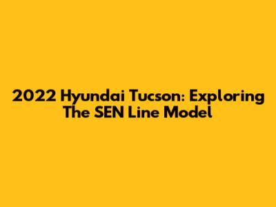 2022 Hyundai Tucson: Exploring The SEN Line Model