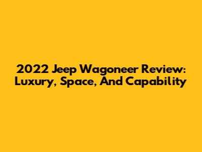 2022 Jeep Wagoneer Review: Luxury, Space, And Capability