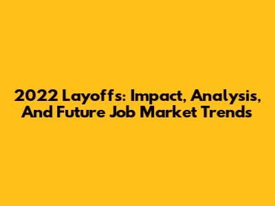 2022 Layoffs: Impact, Analysis, And Future Job Market Trends