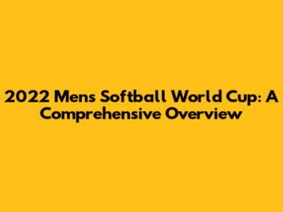 2022 Men's Softball World Cup: A Comprehensive Overview