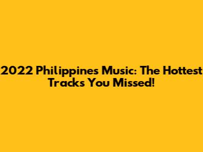 2022 Philippines Music: The Hottest Tracks You Missed!