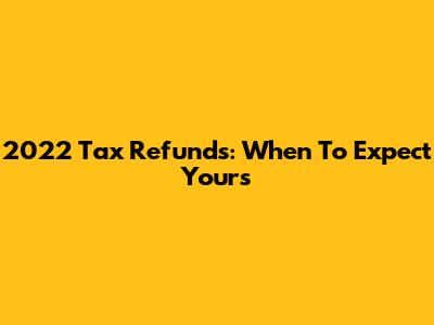2022 Tax Refunds: When To Expect Yours