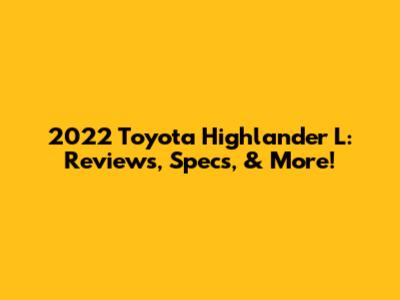 2022 Toyota Highlander L: Reviews, Specs, & More!