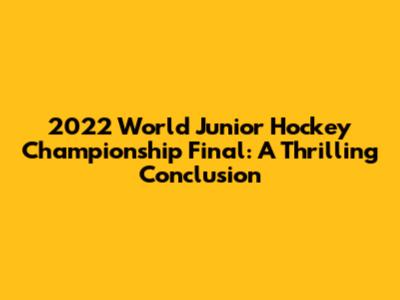2022 World Junior Hockey Championship Final: A Thrilling Conclusion