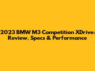 2023 BMW M3 Competition XDrive: Review, Specs & Performance