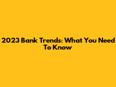 2023 Bank Trends: What You Need To Know