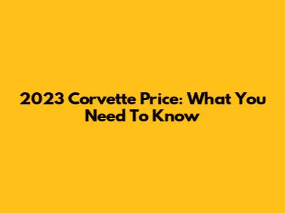 2023 Corvette Price: What You Need To Know
