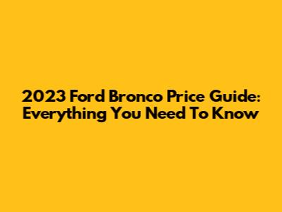 2023 Ford Bronco Price Guide: Everything You Need To Know