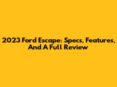 2023 Ford Escape: Specs, Features, And A Full Review