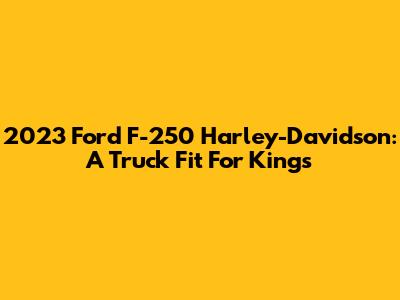2023 Ford F-250 Harley-Davidson: A Truck Fit For Kings