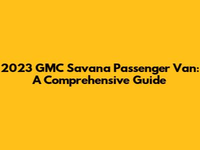 2023 GMC Savana Passenger Van: A Comprehensive Guide
