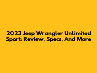 2023 Jeep Wrangler Unlimited Sport: Review, Specs, And More