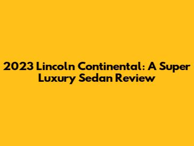 2023 Lincoln Continental: A Super Luxury Sedan Review