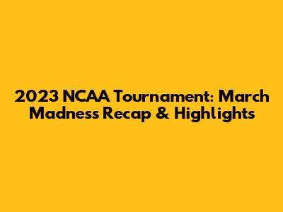 2023 NCAA Tournament: March Madness Recap & Highlights