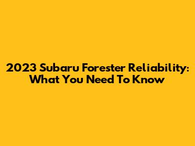 2023 Subaru Forester Reliability: What You Need To Know