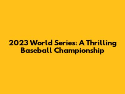 2023 World Series: A Thrilling Baseball Championship