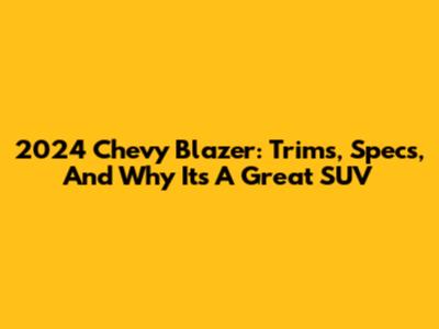 2024 Chevy Blazer: Trims, Specs, And Why It's A Great SUV