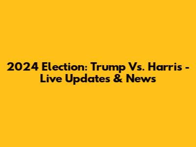 2024 Election: Trump Vs. Harris - Live Updates & News