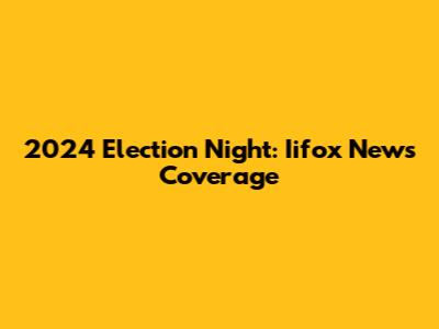 2024 Election Night: Iifox News Coverage