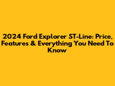 2024 Ford Explorer ST-Line: Price, Features & Everything You Need To Know