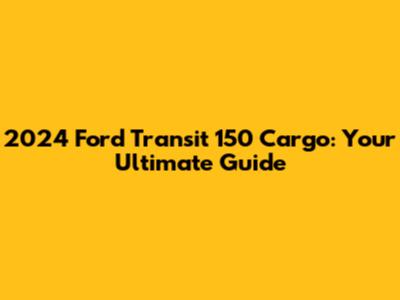 2024 Ford Transit 150 Cargo: Your Ultimate Guide