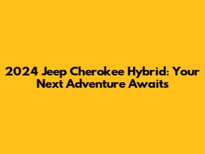 2024 Jeep Cherokee Hybrid: Your Next Adventure Awaits