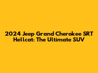 2024 Jeep Grand Cherokee SRT Hellcat: The Ultimate SUV