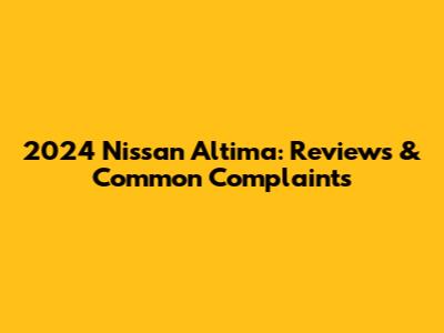 2024 Nissan Altima: Reviews & Common Complaints