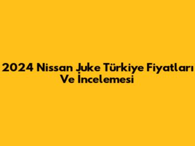2024 Nissan Juke Türkiye Fiyatları Ve İncelemesi