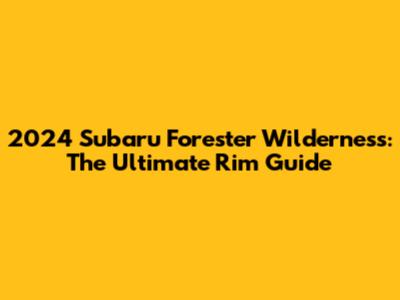 2024 Subaru Forester Wilderness: The Ultimate Rim Guide
