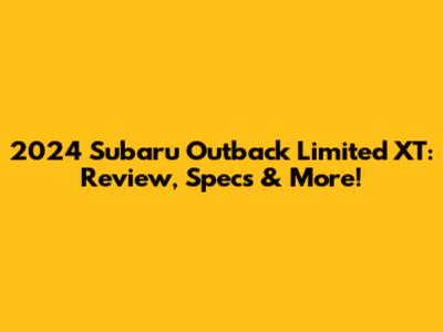 2024 Subaru Outback Limited XT: Review, Specs & More!