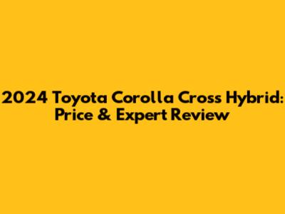 2024 Toyota Corolla Cross Hybrid: Price & Expert Review