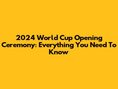 2024 World Cup Opening Ceremony: Everything You Need To Know