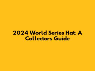 2024 World Series Hat: A Collector's Guide
