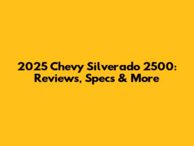 2025 Chevy Silverado 2500: Reviews, Specs & More
