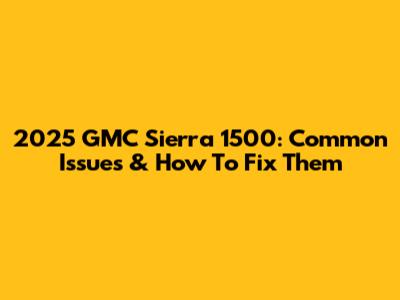 2025 GMC Sierra 1500: Common Issues & How To Fix Them