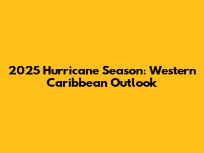 2025 Hurricane Season: Western Caribbean Outlook