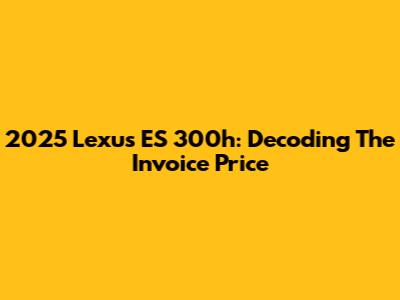 2025 Lexus ES 300h: Decoding The Invoice Price