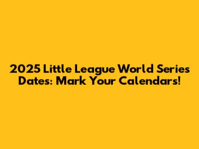 2025 Little League World Series Dates: Mark Your Calendars!