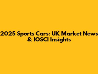 2025 Sports Cars: UK Market News & IOSCI Insights