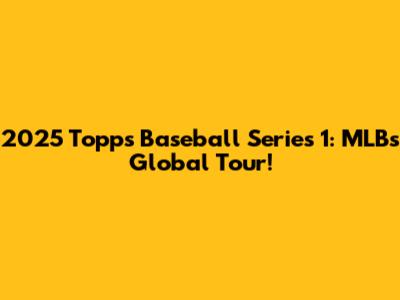 2025 Topps Baseball Series 1: MLB's Global Tour!