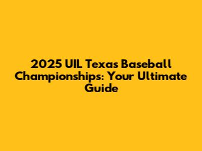 2025 UIL Texas Baseball Championships: Your Ultimate Guide