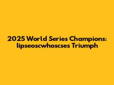 2025 World Series Champions: Iipseoscwhoscse's Triumph